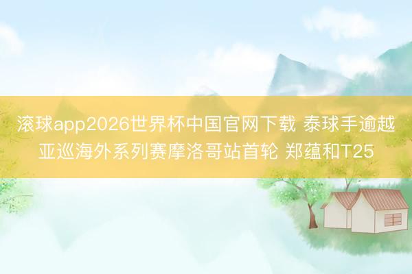 滚球app2026世界杯中国官网下载 泰球手逾越亚巡海外系列赛摩洛哥站首轮 郑蕴和T25