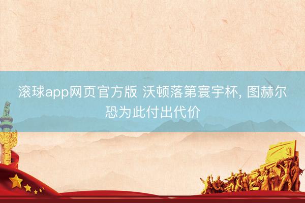 滚球app网页官方版 沃顿落第寰宇杯, 图赫尔恐为此付出代价
