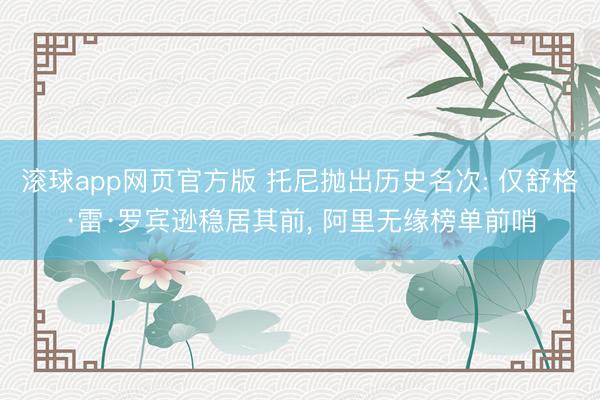 滚球app网页官方版 托尼抛出历史名次: 仅舒格·雷·罗宾逊稳居其前, 阿里无缘榜单前哨