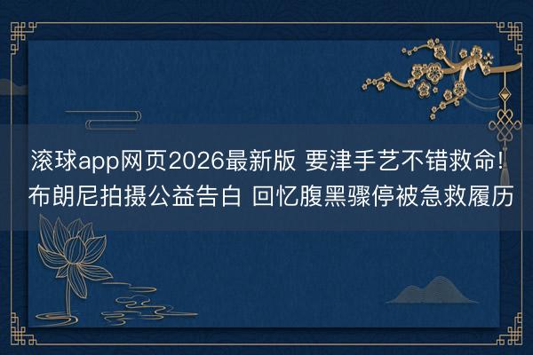 滚球app网页2026最新版 要津手艺不错救命! 布朗尼拍摄公益告白 回忆腹黑骤停被急救履历