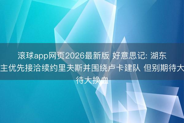 滚球app网页2026最新版 好意思记: 湖东说念主优先接洽续约里夫斯并围绕卢卡建队 但别期待大换血