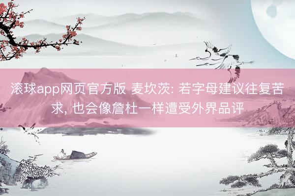 滚球app网页官方版 麦坎茨: 若字母建议往复苦求, 也会像詹杜一样遭受外界品评