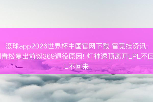 滚球app2026世界杯中国官网下载 雷竞技资讯: 刘青松复出前谈369退役原因! 灯神透顶离开LPL不回来