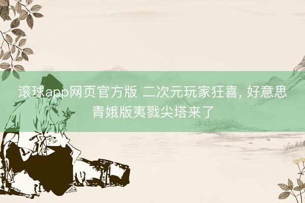 滚球app网页官方版 二次元玩家狂喜, 好意思青娥版夷戮尖塔来了