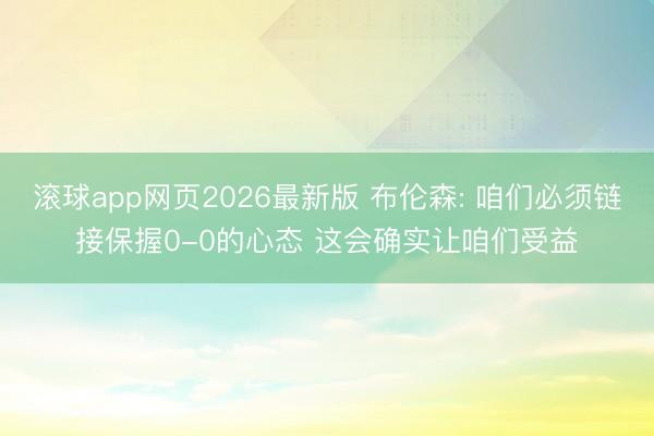 滚球app网页2026最新版 布伦森: 咱们必须链接保握0-0的心态 这会确实让咱们受益