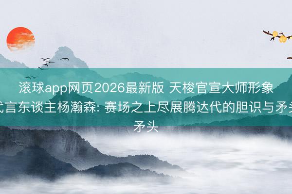 滚球app网页2026最新版 天梭官宣大师形象代言东谈主杨瀚森: 赛场之上尽展腾达代的胆识与矛头