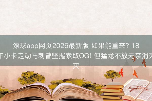 滚球app网页2026最新版 如果能重来? 18年小卡走动马刺曾坚握索取OG! 但猛龙不放无奈消灭