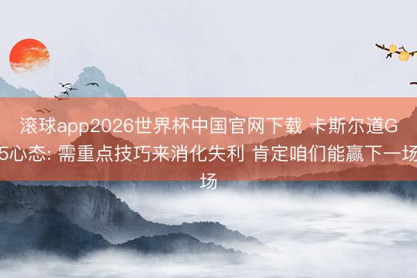 滚球app2026世界杯中国官网下载 卡斯尔道G5心态: 需重点技巧来消化失利 肯定咱们能赢下一场