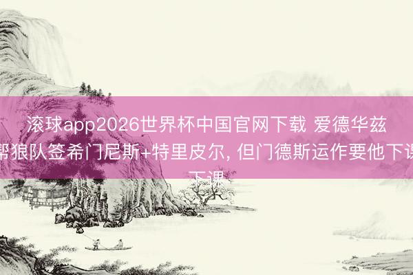 滚球app2026世界杯中国官网下载 爱德华兹帮狼队签希门尼斯+特里皮尔, 但门德斯运作要他下课