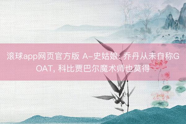 滚球app网页官方版 A-史姑娘: 乔丹从未自称GOAT, 科比贾巴尔魔术师也莫得