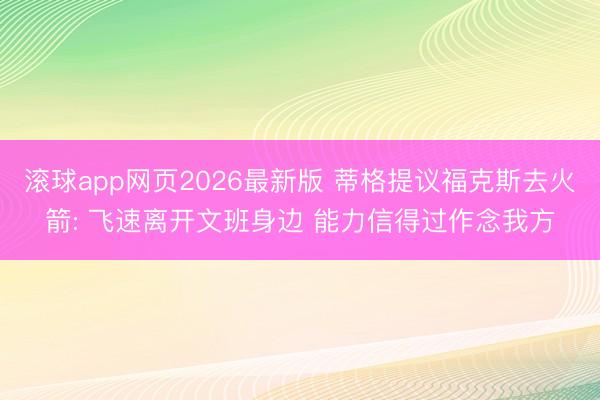 滚球app网页2026最新版 蒂格提议福克斯去火箭: 飞速离开文班身边 能力信得过作念我方