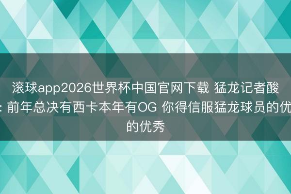 滚球app2026世界杯中国官网下载 猛龙记者酸了: 前年总决有西卡本年有OG 你得信服猛龙球员的优秀
