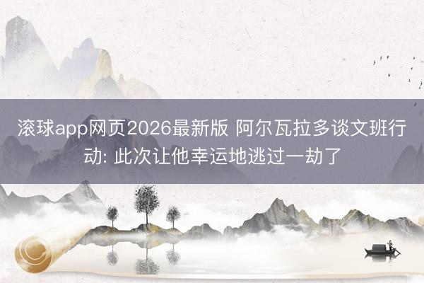 滚球app网页2026最新版 阿尔瓦拉多谈文班行动: 此次让他幸运地逃过一劫了