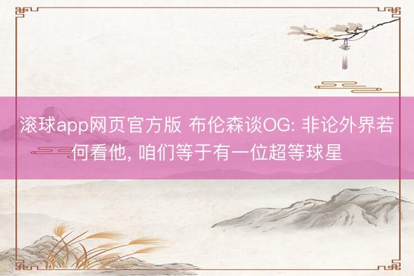 滚球app网页官方版 布伦森谈OG: 非论外界若何看他, 咱们等于有一位超等球星