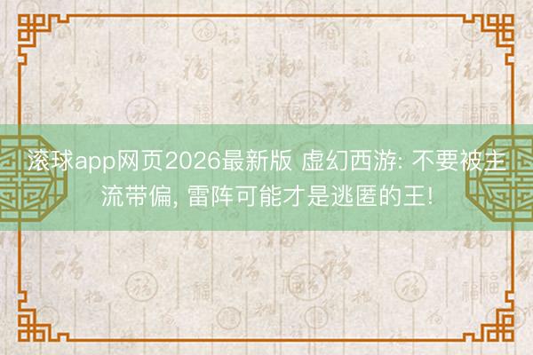 滚球app网页2026最新版 虚幻西游: 不要被主流带偏, 雷阵可能才是逃匿的王!
