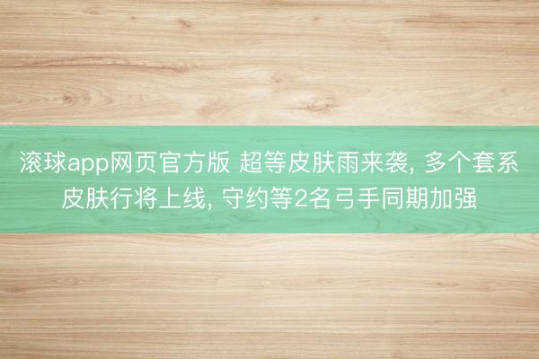 滚球app网页官方版 超等皮肤雨来袭, 多个套系皮肤行将上线, 守约等2名弓手同期加强