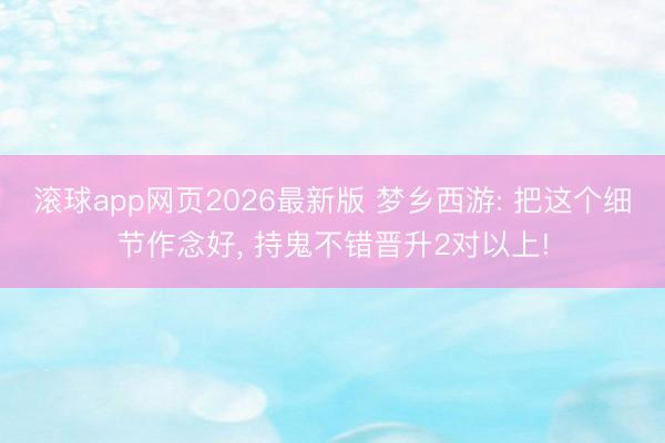 滚球app网页2026最新版 梦乡西游: 把这个细节作念好, 持鬼不错晋升2对以上!