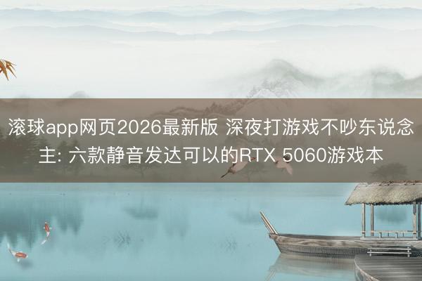 滚球app网页2026最新版 深夜打游戏不吵东说念主: 六款静音发达可以的RTX 5060游戏本