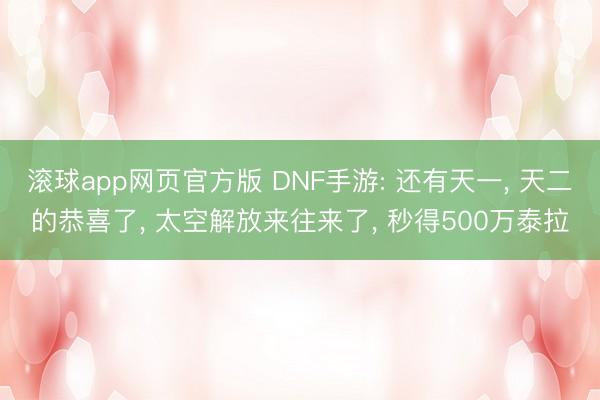 滚球app网页官方版 DNF手游: 还有天一, 天二的恭喜了, 太空解放来往来了, 秒得500万泰拉