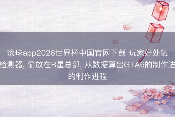 滚球app2026世界杯中国官网下载 玩家好处氧气检测器, 偷放在R星总部, 从数据算出GTA6的制作进程