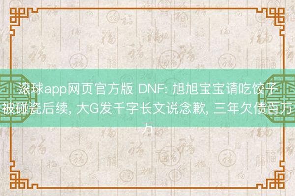滚球app网页官方版 DNF: 旭旭宝宝请吃饺子被碰瓷后续, 大G发千字长文说念歉, 三年欠债百万