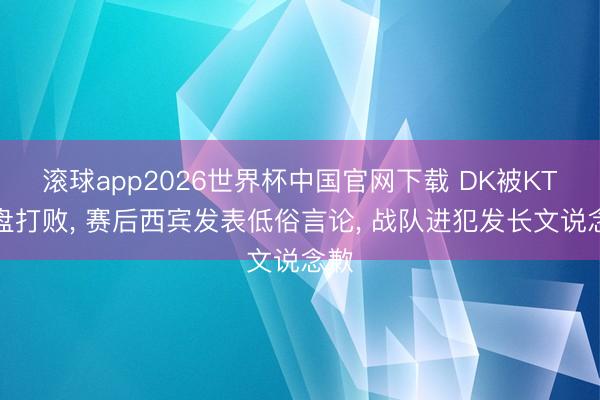 滚球app2026世界杯中国官网下载 DK被KT翻盘打败, 赛后西宾发表低俗言论, 战队进犯发长文说念歉