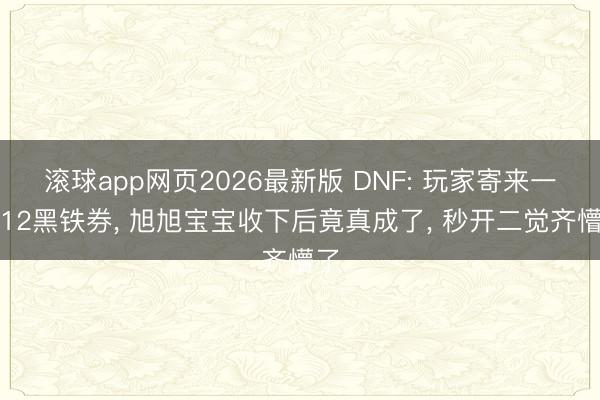 滚球app网页2026最新版 DNF: 玩家寄来一张12黑铁券, 旭旭宝宝收下后竟真成了, 秒开二觉齐懵了
