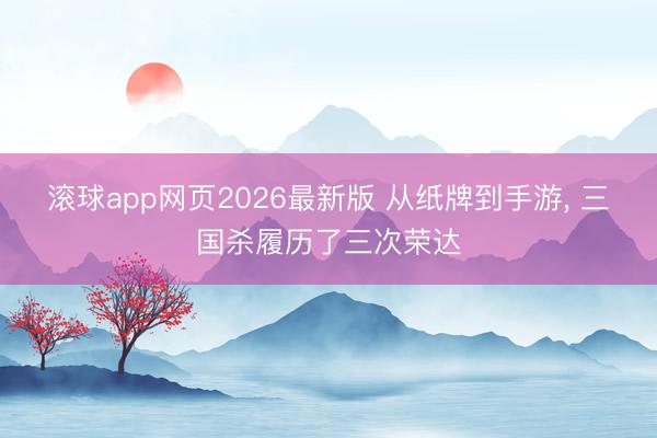 滚球app网页2026最新版 从纸牌到手游, 三国杀履历了三次荣达