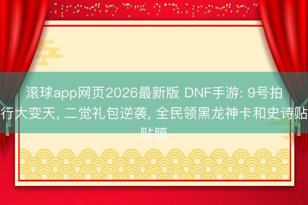 滚球app网页2026最新版 DNF手游: 9号拍卖行大变天, 二觉礼包逆袭, 全民领黑龙神卡和史诗贴膜
