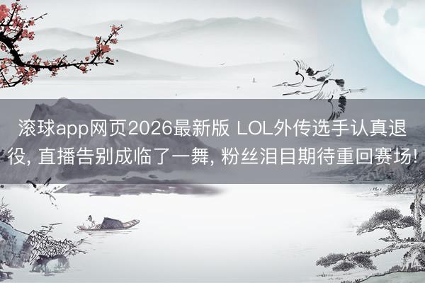 滚球app网页2026最新版 LOL外传选手认真退役, 直播告别成临了一舞, 粉丝泪目期待重回赛场!