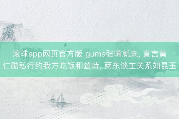 滚球app网页官方版 guma张嘴就来, 直言黄仁勋私行约我方吃饭和耸峙, 两东谈主关系如昆玉