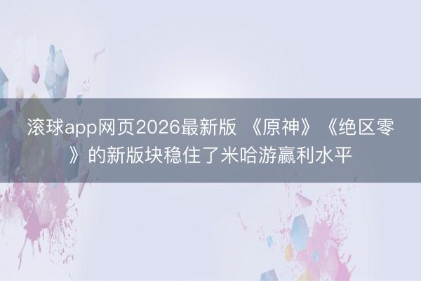 滚球app网页2026最新版 《原神》《绝区零》的新版块稳住了米哈游赢利水平
