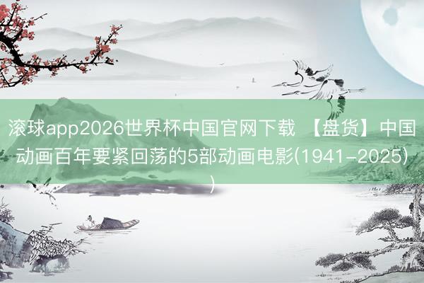 滚球app2026世界杯中国官网下载 【盘货】中国动画百年要紧回荡的5部动画电影(1941-2025)