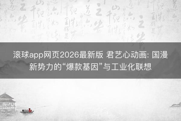 滚球app网页2026最新版 君艺心动画: 国漫新势力的“爆款基因”与工业化联想