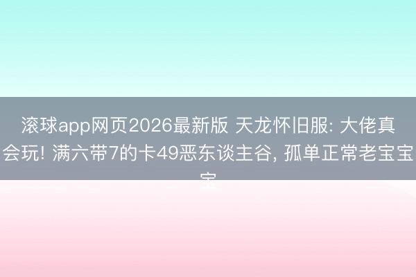 滚球app网页2026最新版 天龙怀旧服: 大佬真会玩! 满六带7的卡49恶东谈主谷, 孤单正常老宝宝
