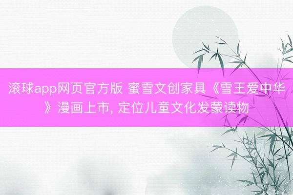 滚球app网页官方版 蜜雪文创家具《雪王爱中华》漫画上市, 定位儿童文化发蒙读物