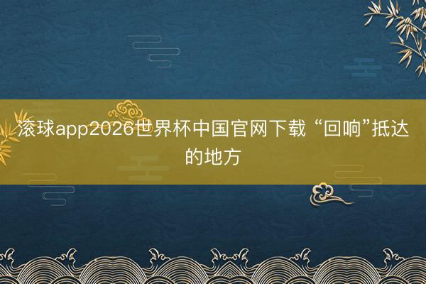 滚球app2026世界杯中国官网下载 “回响”抵达的地方
