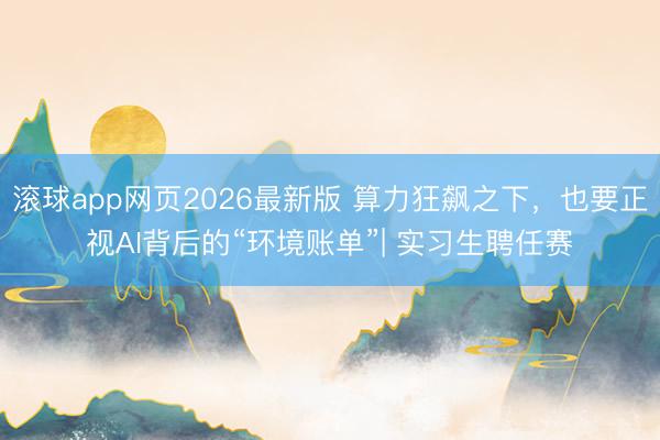 滚球app网页2026最新版 算力狂飙之下，也要正视AI背后的“环境账单”| 实习生聘任赛