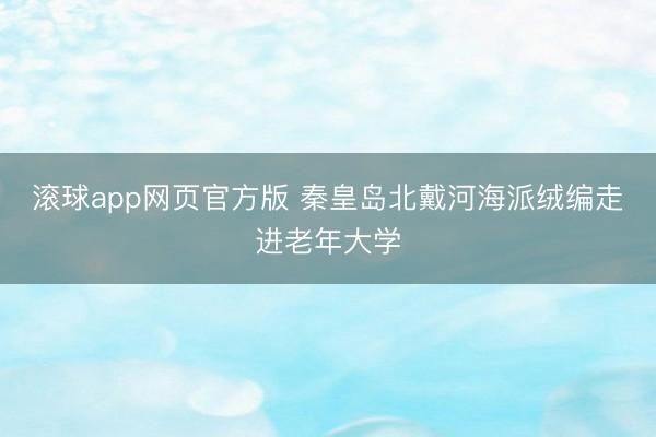 滚球app网页官方版 秦皇岛北戴河海派绒编走进老年大学