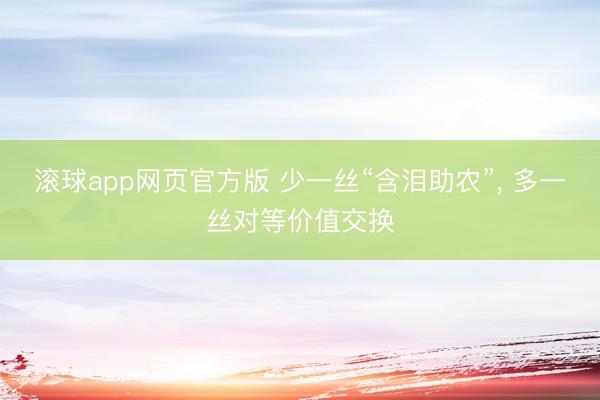 滚球app网页官方版 少一丝“含泪助农”, 多一丝对等价值交换
