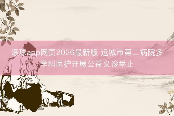 滚球app网页2026最新版 运城市第二病院多学科医护开展公益义诊举止
