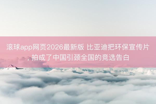 滚球app网页2026最新版 比亚迪把环保宣传片, 拍成了中国引颈全国的竞选告白