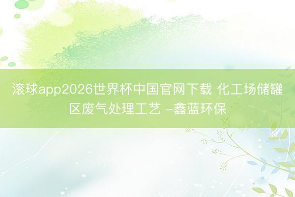 滚球app2026世界杯中国官网下载 化工场储罐区废气处理工艺 -鑫蓝环保