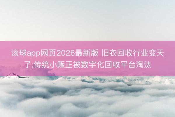 滚球app网页2026最新版 旧衣回收行业变天了;传统小贩正被数字化回收平台淘汰