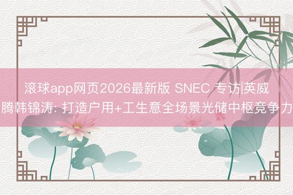 滚球app网页2026最新版 SNEC 专访|英威腾韩锦涛: 打造户用+工生意全场景光储中枢竞争力
