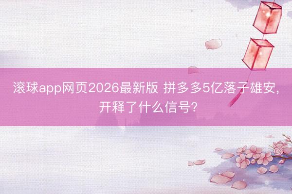 滚球app网页2026最新版 拼多多5亿落子雄安, 开释了什么信号?