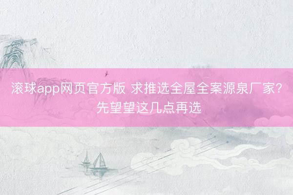 滚球app网页官方版 求推选全屋全案源泉厂家? 先望望这几点再选