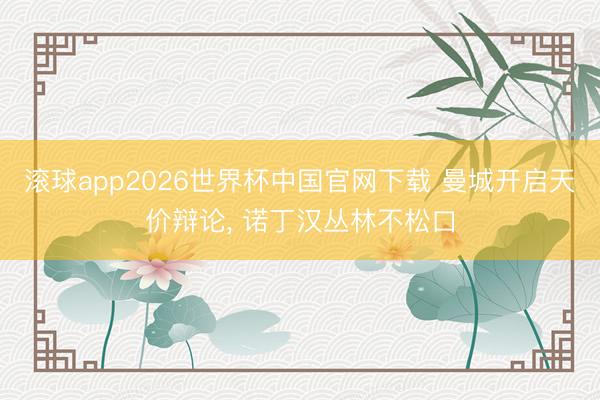 滚球app2026世界杯中国官网下载 曼城开启天价辩论, 诺丁汉丛林不松口