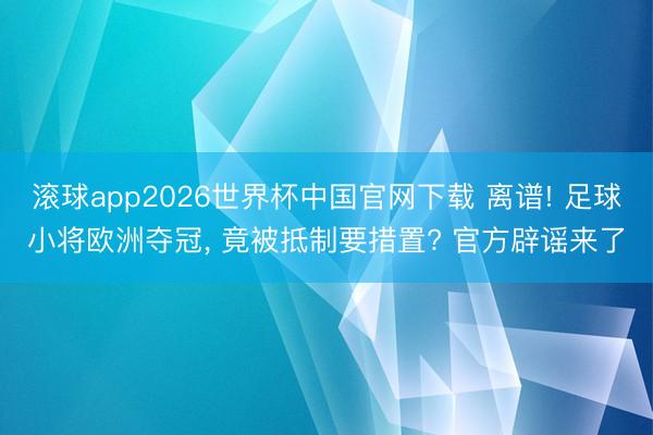 滚球app2026世界杯中国官网下载 离谱! 足球小将欧洲夺冠, 竟被抵制要措置? 官方辟谣来了