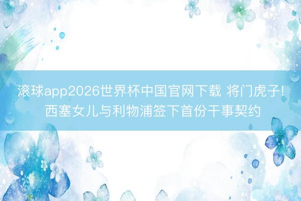滚球app2026世界杯中国官网下载 将门虎子! 西塞女儿与利物浦签下首份干事契约